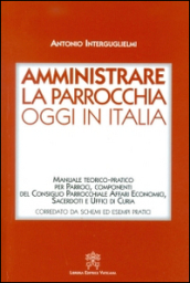 Amministrare la parrocchia oggi in Italia. Manuale teorico-pratico per parroci, componenti del consiglio parrocchiale affari economici, sacerdoti e uffici di curia