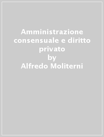 Amministrazione consensuale e diritto privato - Alfredo Moliterni