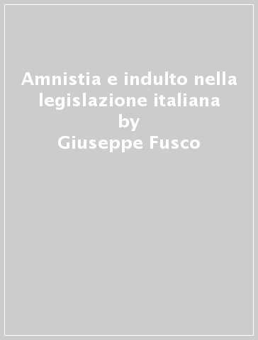 Amnistia e indulto nella legislazione italiana - Giuseppe Fusco - Paolo Mancuso