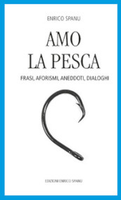 Amo la pesca. Frasi, aforismi, aneddoti, dialoghi