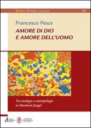 Amore di Dio e amore dell'uomo. Tra teologia e antropologia in Eberhard Jungel - Francesco Pesce