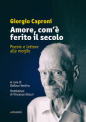 Amore, com è ferito il secolo. Poesie e lettere alla moglie