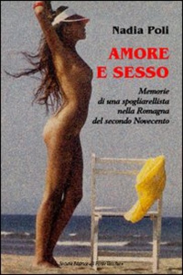 Amore e sesso. Memorie di una spogliarellista nella Romagna del secondo Novecento - Nadia Poli