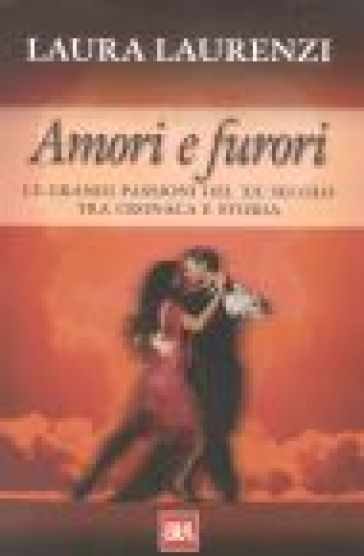 Amori e furori. Le grandi passioni del XX secolo tra cronaca e storia - Laura Laurenzi