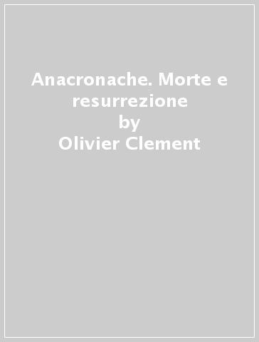 Anacronache. Morte e resurrezione - Olivier Clement