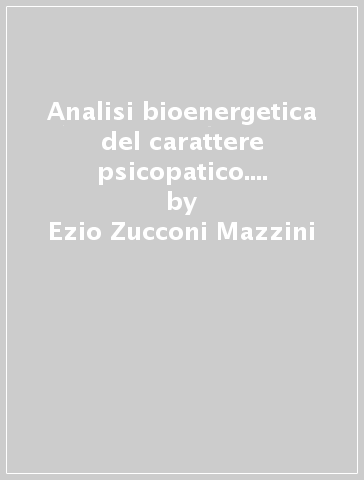 Analisi bioenergetica del carattere psicopatico. Il linguaggio del corpo - Ezio Zucconi Mazzini