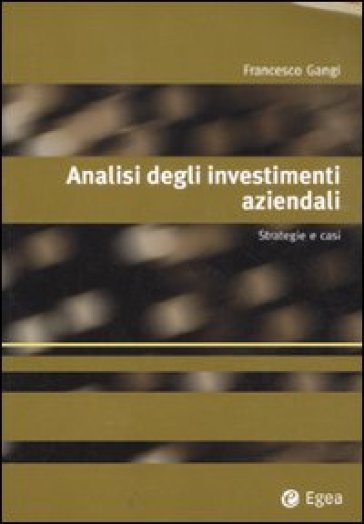 Analisi degli investimenti aziendali. Strategie e casi - Francesco Gangi