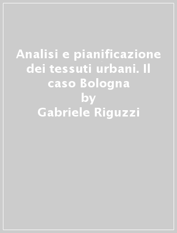 Analisi e pianificazione dei tessuti urbani. Il caso Bologna - Gabriele Riguzzi