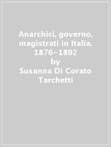 Anarchici, governo, magistrati in Italia. 1876-1892 - Susanna Di Corato Tarchetti