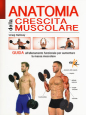 Anatomia della crescita muscolare. Guida all allenamento funzionale per aumentare la massa muscolare. Ediz. illustrata