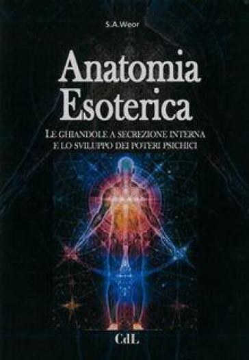 Anatomia esoterica. Le ghiandole a secrezione interna e lo sviluppo dei poteri psichici - Aun Weor Samael