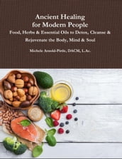 Ancient Healing for Modern People: Food, Herbs & Essential Oils to Detox, Cleanse & Rejuvenate the Body, Mind & Soul