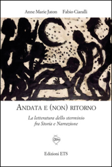 Andata e (non) ritorno. La letteratura dello sterminio fra storia e narrazione - Anne-Marie Jaton - Fabio Ciaralli