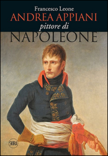 Andrea Appiani. Pittore di Napoleone. Vita, opere e documenti (1754-1817) - Francesco Leone