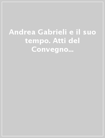 Andrea Gabrieli e il suo tempo. Atti del Convegno internazionale (Venezia, 16-18 settembre 1985)