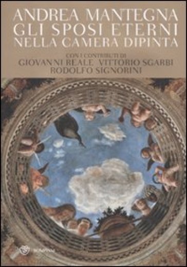 Andrea Mantegna. Gli sposi eterni nella Camera dipinta. Ediz. illustrata - Vittorio Sgarbi - Giovanni Reale - Rodolfo Signorini