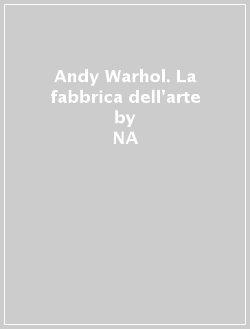 Andy Warhol. La fabbrica dell'arte - NA - Alberto Boatto - Gianni Mercurio - Mirella Panepinto