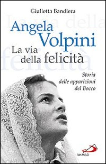 Angela Volpini. La via della felicità. Storia delle apparizioni del Bocco - Giulietta Bandiera