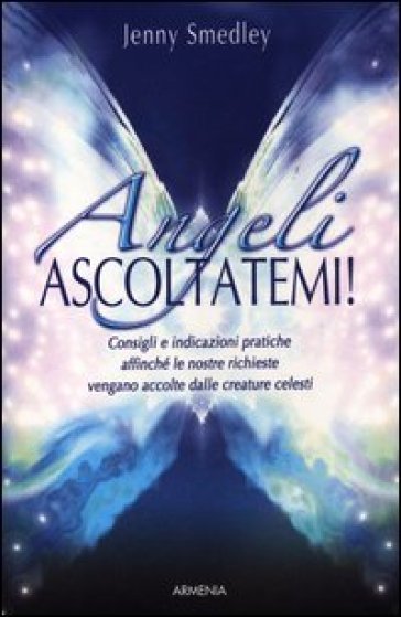 Angeli, ascoltatemi! Consigli e indicazioni pratiche affinché le nostre richieste vengano accolte dalle creature celesti - Jenny Smedley