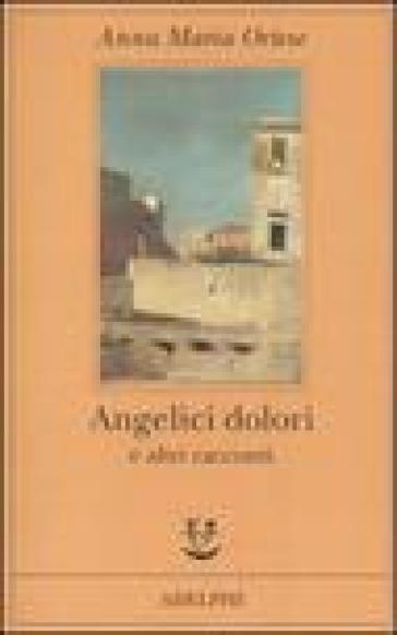 Angelici dolori e altri racconti - Anna Maria Ortese