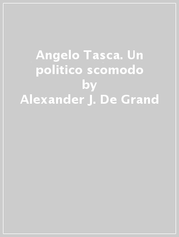 Angelo Tasca. Un politico scomodo - Alexander J. De Grand