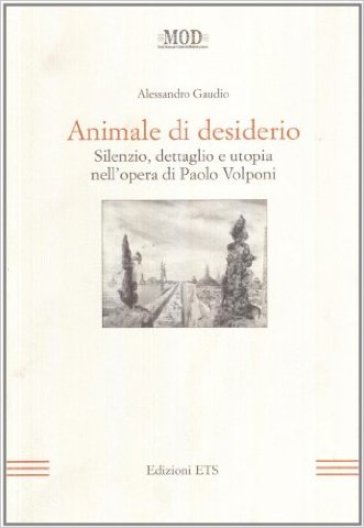 Animale di desiderio. Silenzio, dettaglio e utopia nell'opera di Paolo Volponi - Alessandro Gaudio