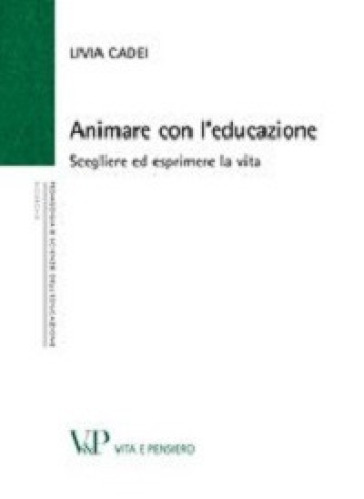 Animare con l'educazione. Scegliere ed esprimere la vita - Livia Cadei