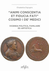 «Animi conscentia et fiducia fati» Cosimo I de  Medici. Vicenda politica, familiare e artistica