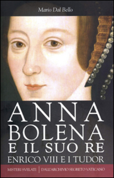 Anna Bolena e il suo re. Enrico VIII e i Tudor - Mario Dal Bello