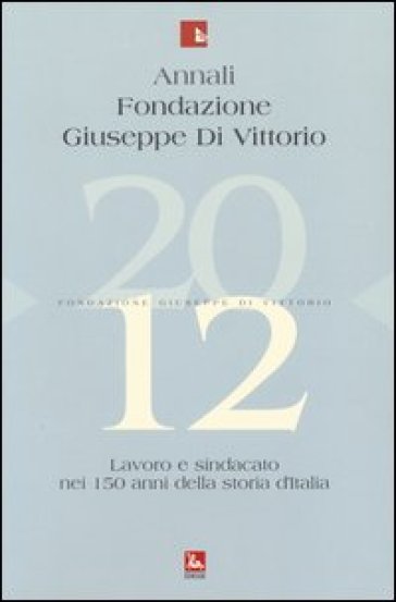 Annali Fondazione Giuseppe Di Vittorio (2012). 12: Lavoro e sindacato nei 150 anni della storia d'Italia