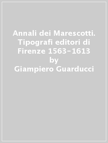 Annali dei Marescotti. Tipografi editori di Firenze 1563-1613 - Giampiero Guarducci