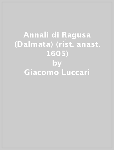 Annali di Ragusa (Dalmata) (rist. anast. 1605) - Giacomo Luccari