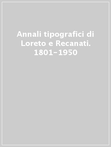 Annali tipografici di Loreto e Recanati. 1801-1950