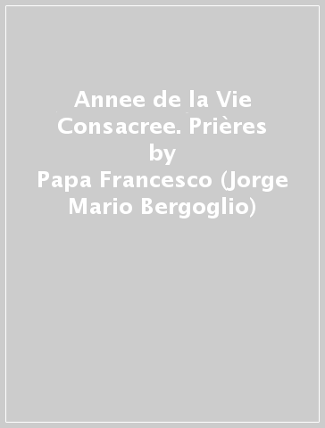 Annee de la Vie Consacree. Prières - Papa Francesco (Jorge Mario Bergoglio)