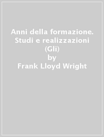 Anni della formazione. Studi e realizzazioni (Gli) - Frank Lloyd Wright