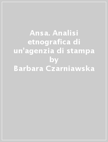 Ansa. Analisi etnografica di un'agenzia di stampa - Barbara Czarniawska