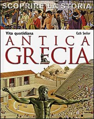 Antica Grecia. Vita quotidiana. Scoprire la storia - Cath Senker