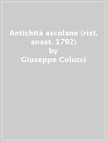 Antichità ascolane (rist. anast. 1792) - Giuseppe Colucci