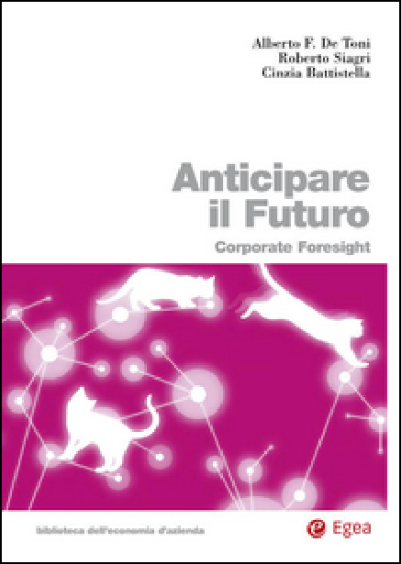 Anticipare il futuro. Corporate foresight - Alberto Felice De Toni - Roberto Siagri - Cinzia Battistella