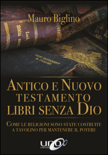 Antico e Nuovo Testamento. Libri senza Dio. Come le religioni sono state costruite a tavolino per mantenere il potere - Mauro Biglino