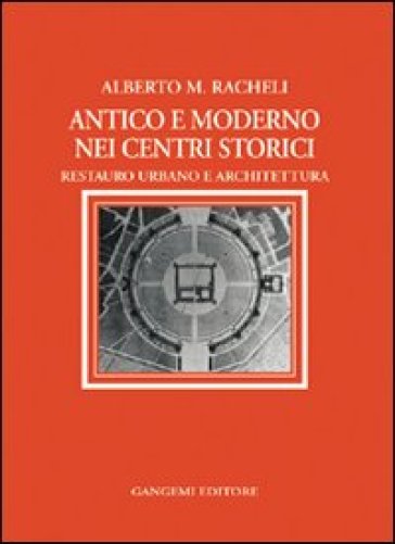 Antico e moderno nei centri storici. Restauro urbano e architettura - Alberto Maria Racheli