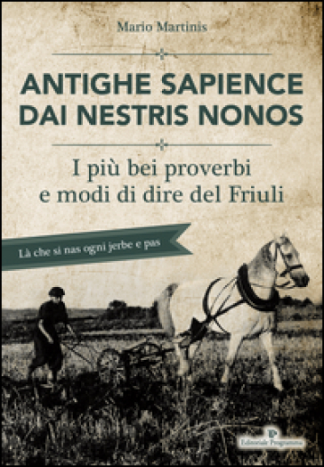 Antighe sapience dai nestris nonos. I più bei proverbi e modi di dire del Friuli - Mario Martinis