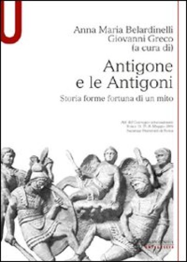 Antigone e le Antigoni. Storia, forme, fortuna di un mito - Anna Maria Belardinelli - Giovanni Greco