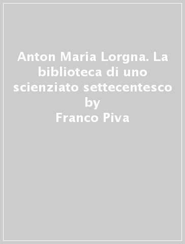 Anton Maria Lorgna. La biblioteca di uno scienziato settecentesco - Franco Piva