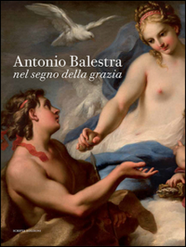 Antonio Balestra. Nel segno della grazia. Catalogo della mostra (Verona, 19 novembre 2016-19 febbraio 2017). Ediz. illustrata