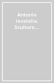 Antonio Ievolella. Sculture. Ediz. illustrata