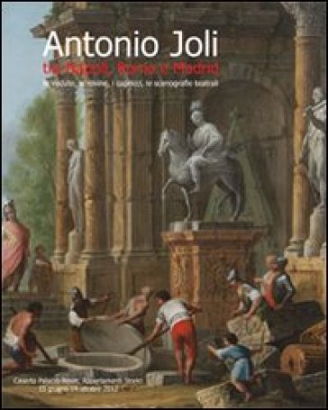 Antonio Joli tra Napoli, Roma e Madrid. Le vedute, le rovine, i capricci, le scenografie teatrali. Ediz. illustrata