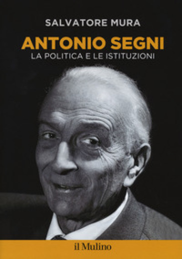 Antonio Segni. La politica e le istituzioni - Salvatore Mura