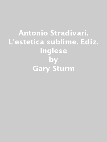 Antonio Stradivari. L'estetica sublime. Ediz. inglese - Jon Whiteley - Gary Sturm - Cristina Bordas Ibanez