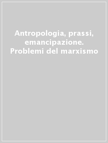 Antropologia, prassi, emancipazione. Problemi del marxismo